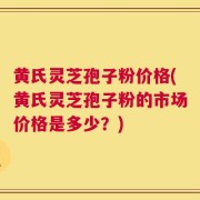 黄氏灵芝孢子粉价格(黄氏灵芝孢子粉的市场价格是多少？)