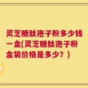 灵芝糖肽孢子粉多少钱一盒(灵芝糖肽孢子粉盒装价格是多少？)