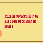 灵芝酒价格39度价格表(39度灵芝酒价格清单)