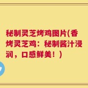 秘制灵芝烤鸡图片(香烤灵芝鸡：秘制酱汁浸润，口感鲜美！)