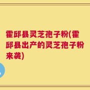 霍邱县灵芝孢子粉(霍邱县出产的灵芝孢子粉来袭)