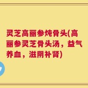 灵芝高丽参炖骨头(高丽参灵芝骨头汤，益气养血，滋阴补肾)