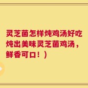 灵芝菌怎样炖鸡汤好吃炖出美味灵芝菌鸡汤，鲜香可口！)