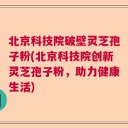 北京科技院破壁灵芝孢子粉(北京科技院创新灵芝孢子粉，助力健康生活)