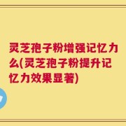 灵芝孢子粉增强记忆力么(灵芝孢子粉提升记忆力效果显著)