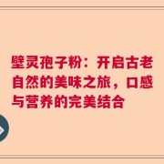 壁灵孢子粉：开启古老自然的美味之旅，口感与营养的完美结合