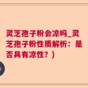 灵芝孢子粉会凉吗_灵芝孢子粉性质解析：是否具有凉性？)