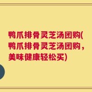 鸭爪排骨灵芝汤团购(鸭爪排骨灵芝汤团购，美味健康轻松买)