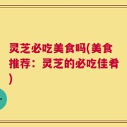 灵芝必吃美食吗(美食推荐：灵芝的必吃佳肴)