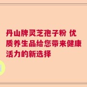 丹山牌灵芝孢子粉 优质养生品给您带来健康活力的新选择