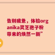 告别疲惫，体验organika灵芝孢子粉带来的焕然一新”