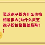 灵芝孢子粉为什么价格相差很大(为什么灵芝孢子粉价格相差悬殊？)