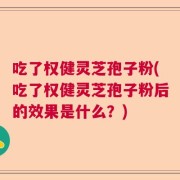 吃了权健灵芝孢子粉(吃了权健灵芝孢子粉后的效果是什么？)