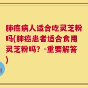 肺癌病人适合吃灵芝粉吗(肺癌患者适合食用灵芝粉吗？-重要解答)