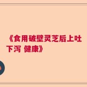 《食用破壁灵芝后上吐下泻 健康》