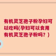 有机灵芝孢子粉孕妇可以吃吗(孕妇可以食用有机灵芝孢子粉吗？)