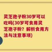 灵芝孢子粉30岁可以吃吗(30岁可食用灵芝孢子粉？解析食用方法与注意事项)