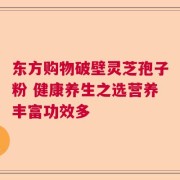 东方购物破壁灵芝孢子粉 健康养生之选营养丰富功效多