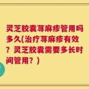灵芝胶囊荨麻疹管用吗多久(治疗荨麻疹有效？灵芝胶囊需要多长时间管用？)