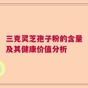 三克灵芝孢子粉的含量及其健康价值分析