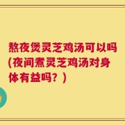 熬夜煲灵芝鸡汤可以吗(夜间煮灵芝鸡汤对身体有益吗？)