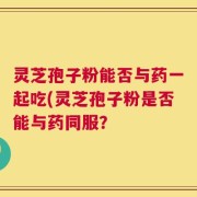 灵芝孢子粉能否与药一起吃(灵芝孢子粉是否能与药同服？