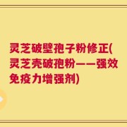 灵芝破壁孢子粉修正(灵芝壳破孢粉——强效免疫力增强剂)