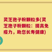 灵芝孢子粉颗粒多(灵芝孢子粉颗粒：提高免疫力，助您长寿健康)