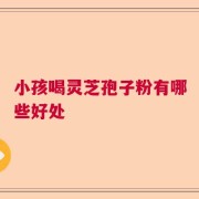 小孩喝灵芝孢子粉有哪些好处