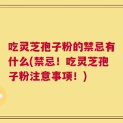 吃灵芝孢子粉的禁忌有什么(禁忌！吃灵芝孢子粉注意事项！)