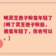 喝灵芝孢子粉变年轻了(喝了灵芝孢子粉后，我变年轻了，你也可以。)