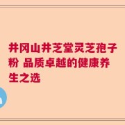 井冈山井芝堂灵芝孢子粉 品质卓越的健康养生之选