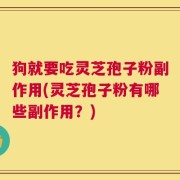 狗就要吃灵芝孢子粉副作用(灵芝孢子粉有哪些副作用？)