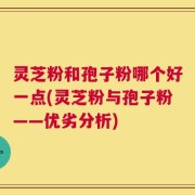 灵芝粉和孢子粉哪个好一点(灵芝粉与孢子粉——优劣分析)