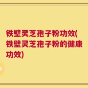 铁壁灵芝孢子粉功效(铁壁灵芝孢子粉的健康功效)