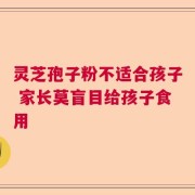 灵芝孢子粉不适合孩子 家长莫盲目给孩子食用