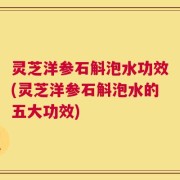 灵芝洋参石斛泡水功效(灵芝洋参石斛泡水的五大功效)