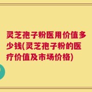 灵芝孢子粉医用价值多少钱(灵芝孢子粉的医疗价值及市场价格)