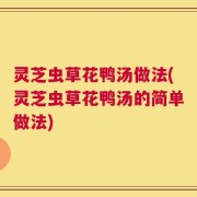 灵芝虫草花鸭汤做法(灵芝虫草花鸭汤的简单做法)