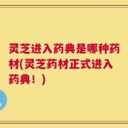 灵芝进入药典是哪种药材(灵芝药材正式进入药典！)