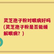 灵芝孢子粉对眼病好吗(灵芝孢子粉是否能缓解眼病？)