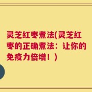 灵芝红枣煮法(灵芝红枣的正确煮法：让你的免疫力倍增！)