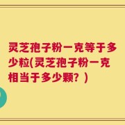 灵芝孢子粉一克等于多少粒(灵芝孢子粉一克相当于多少颗？)