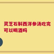 灵芝石斛西洋参汤吃完可以喝酒吗