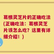 葛根灵芝片的正确吃法(正确吃法：葛根灵芝片该怎么吃？这里有详细介绍！)