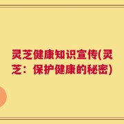 灵芝健康知识宣传(灵芝：保护健康的秘密)