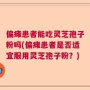 偏瘫患者能吃灵芝孢子粉吗(偏瘫患者是否适宜服用灵芝孢子粉？)