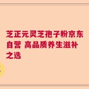 芝正元灵芝孢子粉京东自营 高品质养生滋补之选