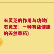 石灵芝的作用与功效(石灵芝：一种有益健康的天然草药)