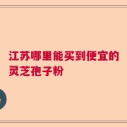江苏哪里能买到便宜的灵芝孢子粉